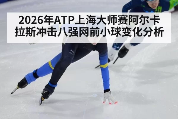 2026年ATP上海大师赛阿尔卡拉斯冲击八强网前小球变化分析