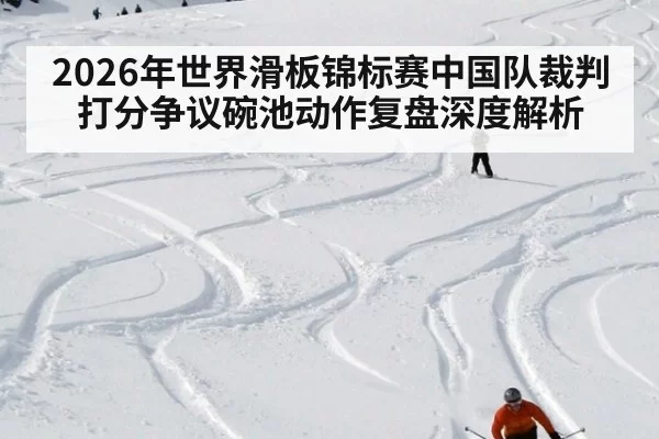 2026年世界滑板锦标赛中国队裁判打分争议碗池动作复盘深度解析