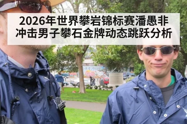 2026年世界攀岩锦标赛潘愚非冲击男子攀石金牌动态跳跃分析