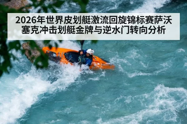 2026年世界皮划艇激流回旋锦标赛萨沃塞克冲击划艇金牌与逆水门转向分析