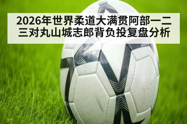 2026年世界柔道大满贯阿部一二三对丸山城志郎背负投复盘分析