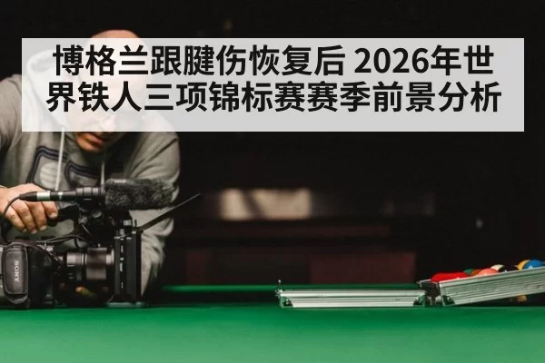 博格兰跟腱伤恢复后 2026年世界铁人三项锦标赛赛季前景分析